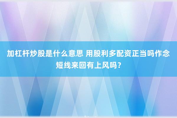 加杠杆炒股是什么意思 用股利多配资正当吗作念短线来回有上风吗？