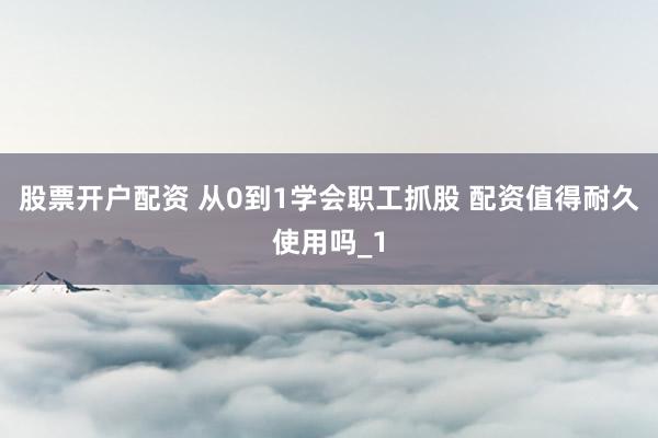股票开户配资 从0到1学会职工抓股 配资值得耐久使用吗_1
