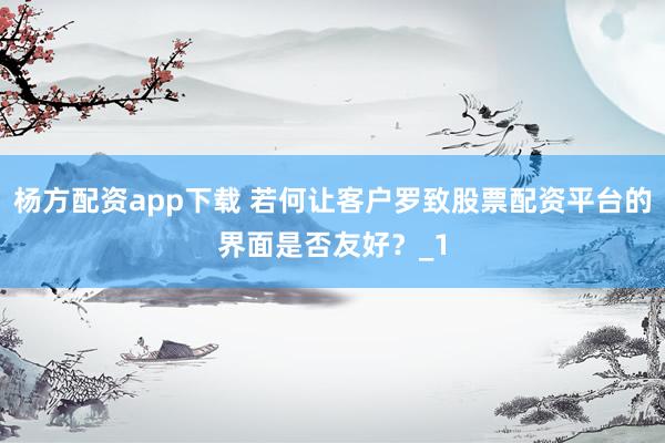 杨方配资app下载 若何让客户罗致股票配资平台的界面是否友好？_1