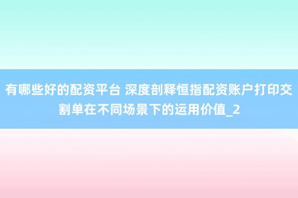 有哪些好的配资平台 深度剖释恒指配资账户打印交割单在不同场景下的运用价值_2