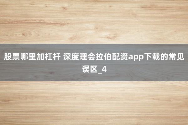 股票哪里加杠杆 深度理会拉伯配资app下载的常见误区_4