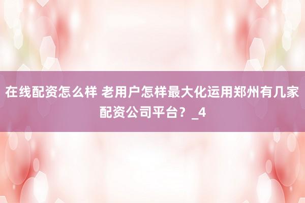 在线配资怎么样 老用户怎样最大化运用郑州有几家配资公司平台？_4