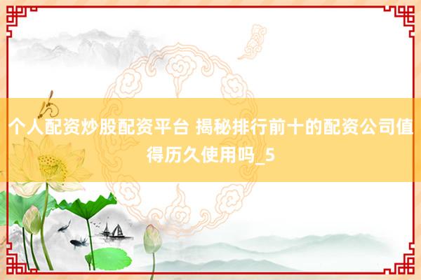 个人配资炒股配资平台 揭秘排行前十的配资公司值得历久使用吗_5