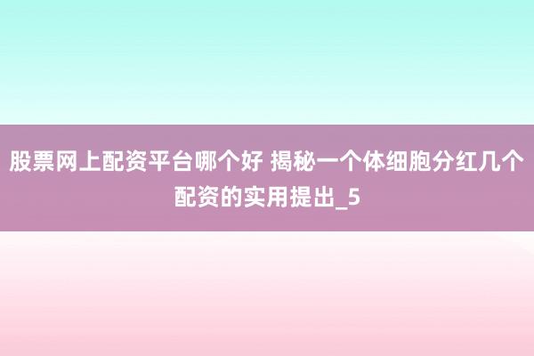 股票网上配资平台哪个好 揭秘一个体细胞分红几个配资的实用提出_5