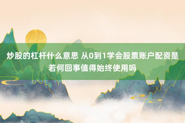 炒股的杠杆什么意思 从0到1学会股票账户配资是若何回事值得始终使用吗