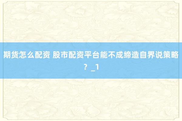 期货怎么配资 股市配资平台能不成缔造自界说策略？_1