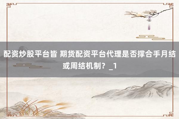 配资炒股平台皆 期货配资平台代理是否撑合手月结或周结机制？_1