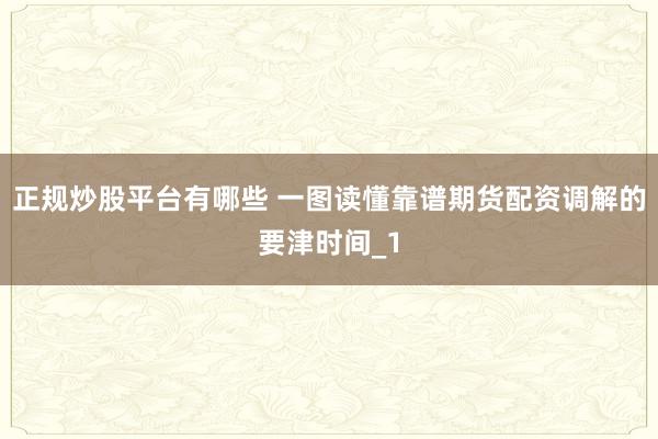 正规炒股平台有哪些 一图读懂靠谱期货配资调解的要津时间_1