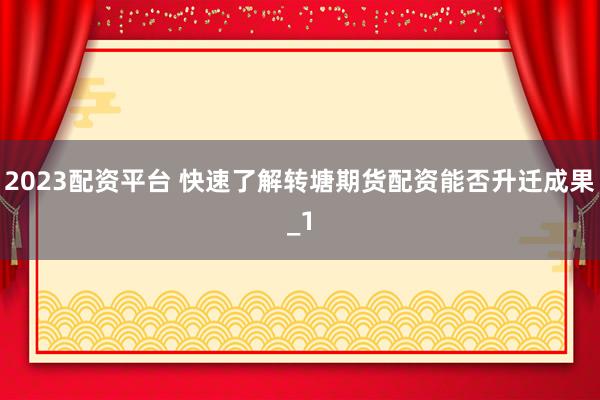 2023配资平台 快速了解转塘期货配资能否升迁成果_1