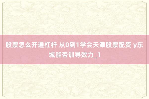 股票怎么开通杠杆 从0到1学会天津股票配资 y东城能否训导效力_1