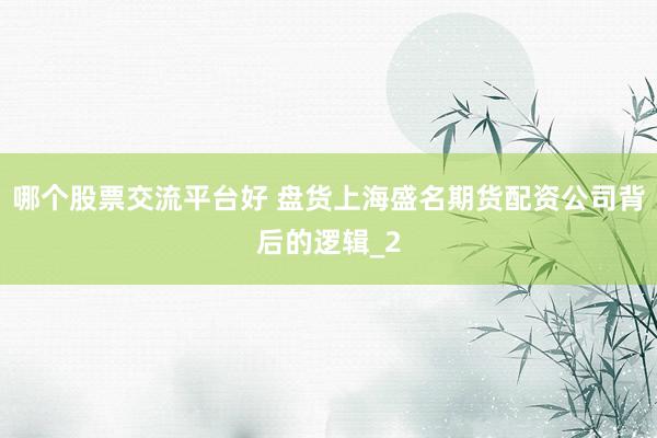 哪个股票交流平台好 盘货上海盛名期货配资公司背后的逻辑_2