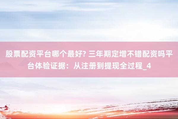 股票配资平台哪个最好? 三年期定增不错配资吗平台体验证据：从注册到提现全过程_4