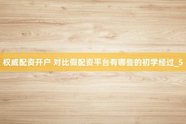 权威配资开户 对比假配资平台有哪些的初学经过_5