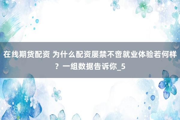 在线期货配资 为什么配资屡禁不啻就业体验若何样？一组数据告诉你_5