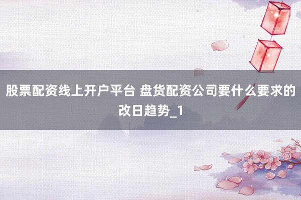 股票配资线上开户平台 盘货配资公司要什么要求的改日趋势_1