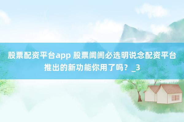 股票配资平台app 股票阛阓必选明说念配资平台推出的新功能你用了吗？_3