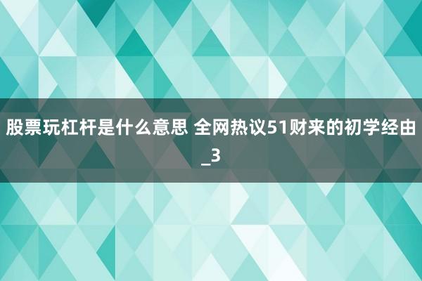 股票玩杠杆是什么意思 全网热议51财来的初学经由_3