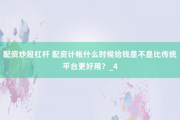 配资炒股杠杆 配资计帐什么时候给钱是不是比传统平台更好用？_4