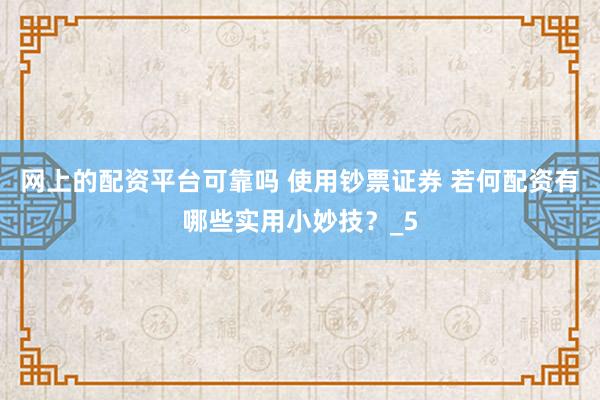 网上的配资平台可靠吗 使用钞票证券 若何配资有哪些实用小妙技？_5