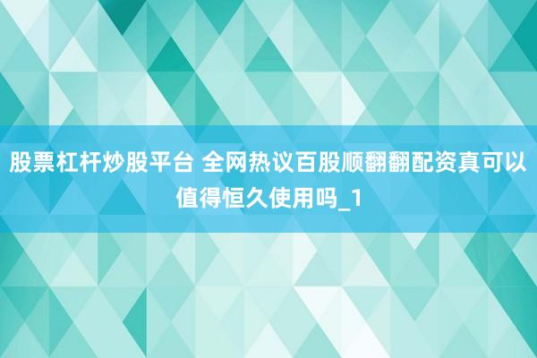 股票杠杆炒股平台 全网热议百股顺翻翻配资真可以值得恒久使用吗_1