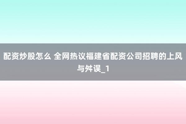配资炒股怎么 全网热议福建省配资公司招聘的上风与舛误_1