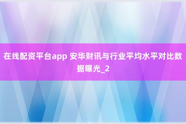 在线配资平台app 安华财讯与行业平均水平对比数据曝光_2