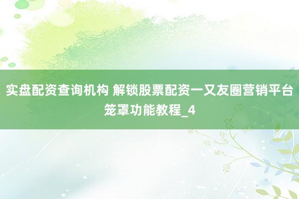 实盘配资查询机构 解锁股票配资一又友圈营销平台笼罩功能教程_4