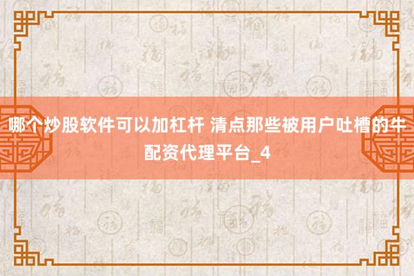 哪个炒股软件可以加杠杆 清点那些被用户吐槽的牛配资代理平台_4
