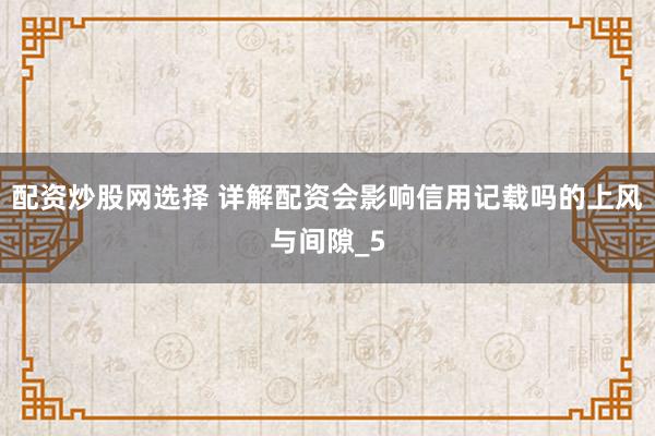 配资炒股网选择 详解配资会影响信用记载吗的上风与间隙_5