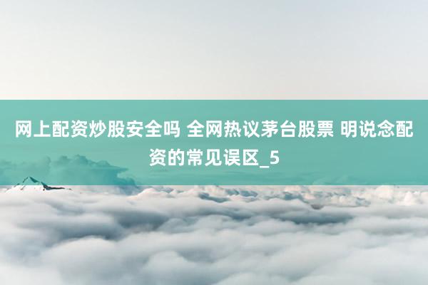网上配资炒股安全吗 全网热议茅台股票 明说念配资的常见误区_5