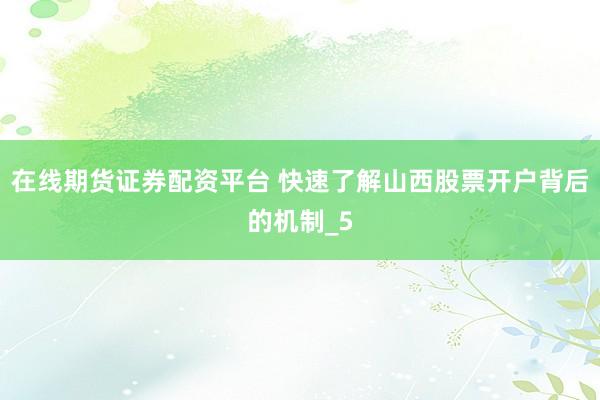 在线期货证券配资平台 快速了解山西股票开户背后的机制_5