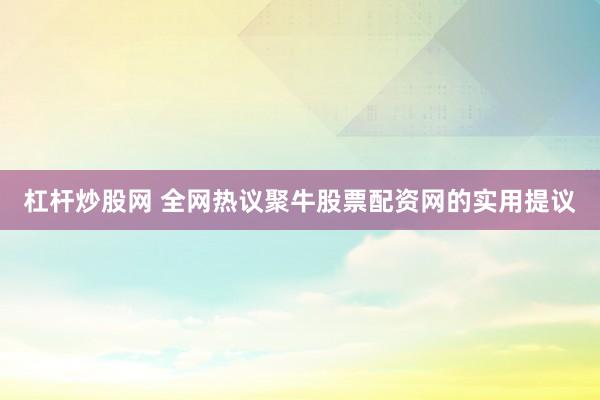 杠杆炒股网 全网热议聚牛股票配资网的实用提议