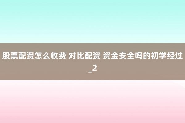 股票配资怎么收费 对比配资 资金安全吗的初学经过_2