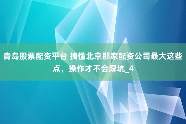 青岛股票配资平台 搞懂北京那家配资公司最大这些点，操作才不会踩坑_4