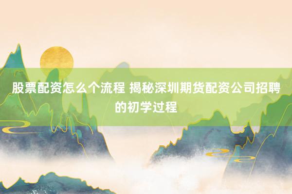 股票配资怎么个流程 揭秘深圳期货配资公司招聘的初学过程