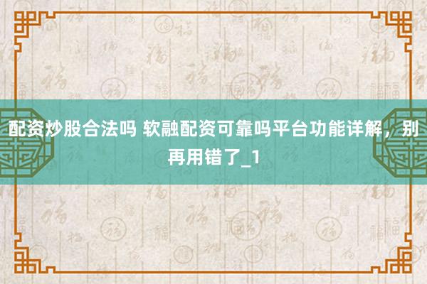 配资炒股合法吗 软融配资可靠吗平台功能详解，别再用错了_1