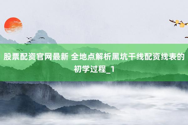 股票配资官网最新 全地点解析黑坑干线配资线表的初学过程_1