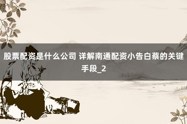 股票配资是什么公司 详解南通配资小告白蔡的关键手段_2