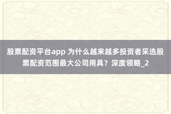 股票配资平台app 为什么越来越多投资者采选股票配资范围最大公司用具？深度领略_2