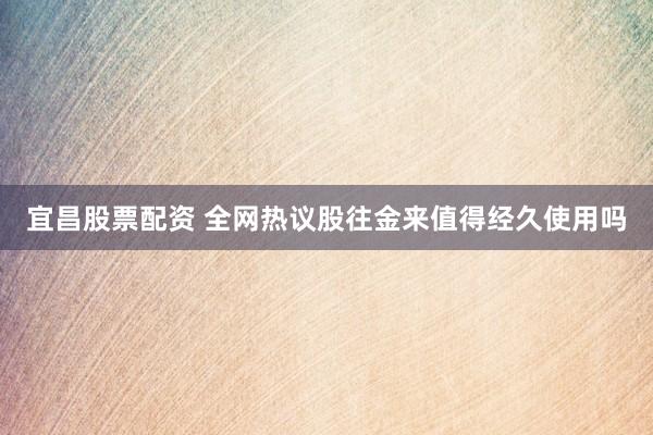 宜昌股票配资 全网热议股往金来值得经久使用吗