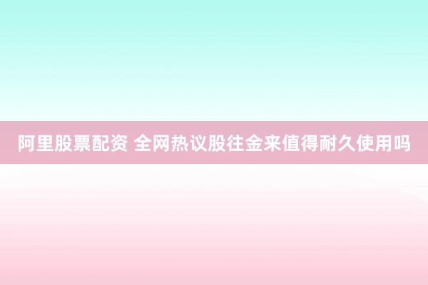 阿里股票配资 全网热议股往金来值得耐久使用吗