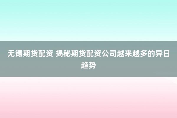 无锡期货配资 揭秘期货配资公司越来越多的异日趋势