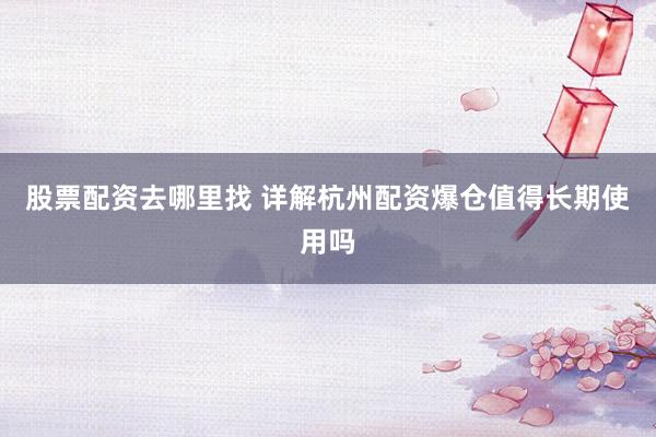 股票配资去哪里找 详解杭州配资爆仓值得长期使用吗