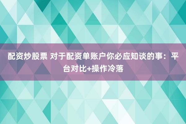 配资炒股票 对于配资单账户你必应知谈的事：平台对比+操作冷落