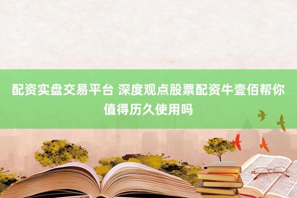 配资实盘交易平台 深度观点股票配资牛壹佰帮你值得历久使用吗