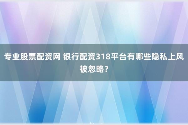 专业股票配资网 银行配资318平台有哪些隐私上风被忽略？
