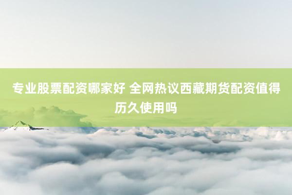 专业股票配资哪家好 全网热议西藏期货配资值得历久使用吗