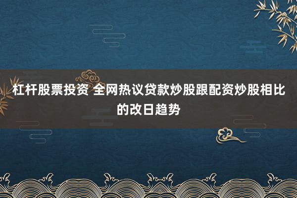 杠杆股票投资 全网热议贷款炒股跟配资炒股相比的改日趋势