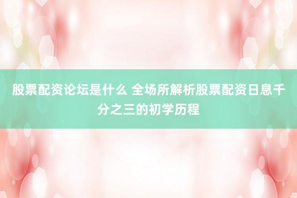 股票配资论坛是什么 全场所解析股票配资日息千分之三的初学历程