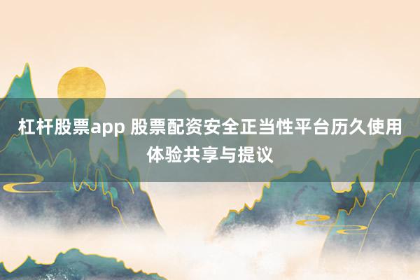杠杆股票app 股票配资安全正当性平台历久使用体验共享与提议